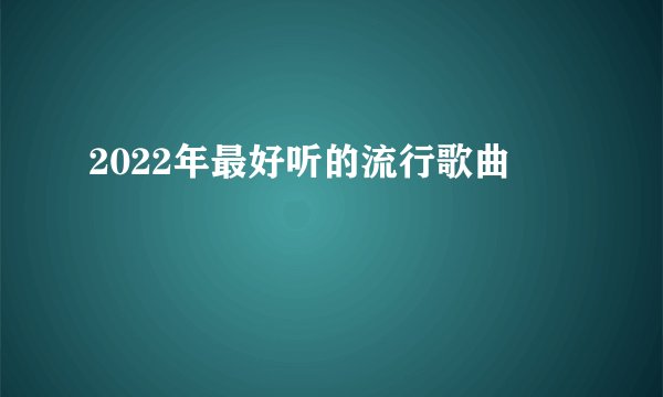 2022年最好听的流行歌曲