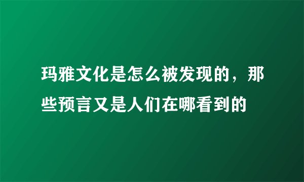 玛雅文化是怎么被发现的，那些预言又是人们在哪看到的