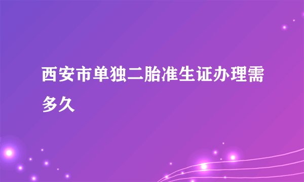 西安市单独二胎准生证办理需多久