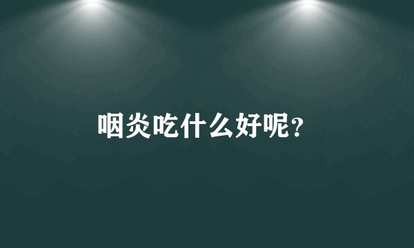 咽炎吃什么好呢？