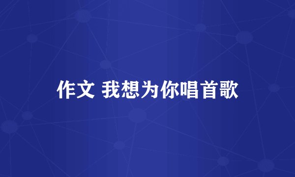 作文 我想为你唱首歌