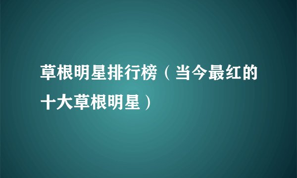 草根明星排行榜（当今最红的十大草根明星）