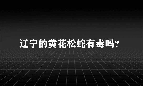 辽宁的黄花松蛇有毒吗？