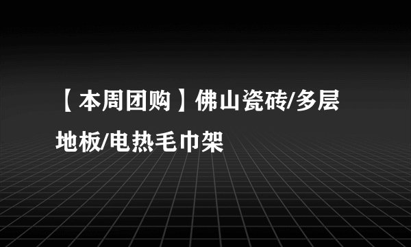 【本周团购】佛山瓷砖/多层地板/电热毛巾架