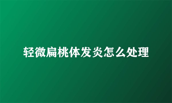 轻微扁桃体发炎怎么处理