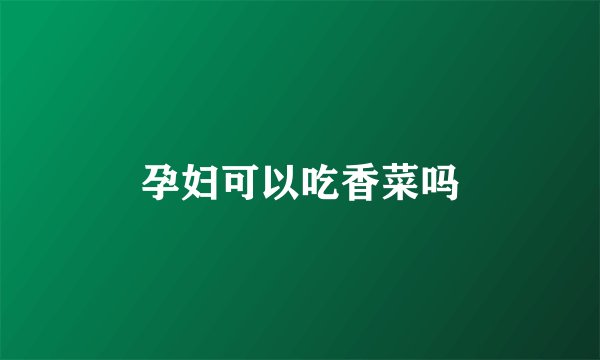 孕妇可以吃香菜吗