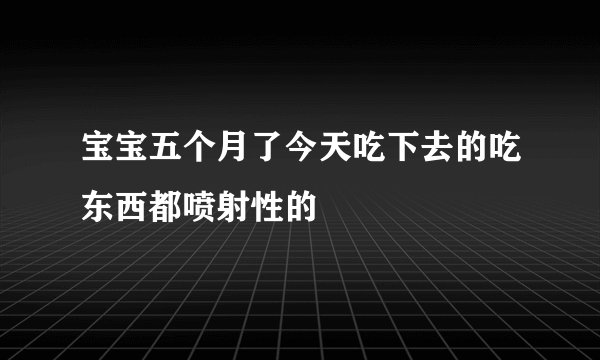宝宝五个月了今天吃下去的吃东西都喷射性的