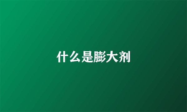 什么是膨大剂