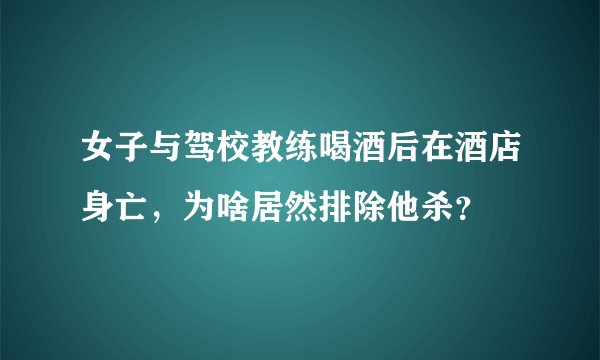 女子与驾校教练喝酒后在酒店身亡，为啥居然排除他杀？