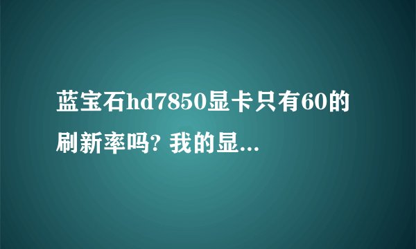 蓝宝石hd7850显卡只有60的刷新率吗? 我的显示屏是戴尔s2340m IPS镜面。。。