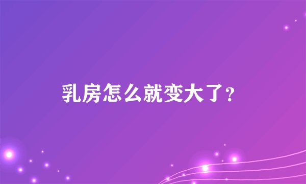 乳房怎么就变大了?