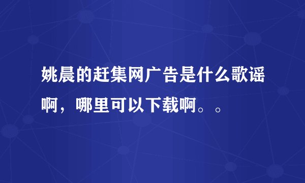 姚晨的赶集网广告是什么歌谣啊，哪里可以下载啊。。