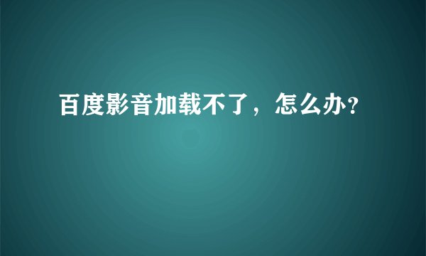 百度影音加载不了，怎么办？
