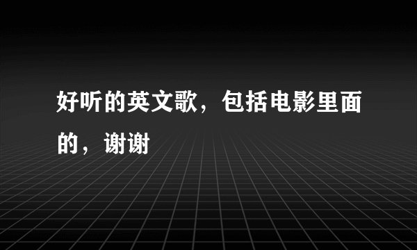 好听的英文歌，包括电影里面的，谢谢