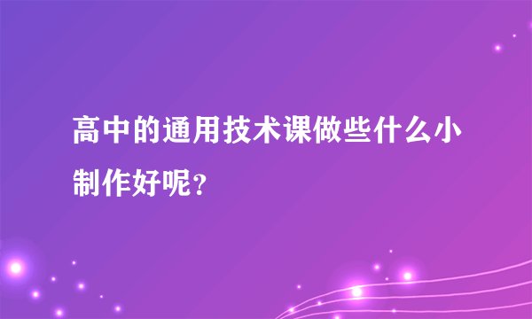 高中的通用技术课做些什么小制作好呢?