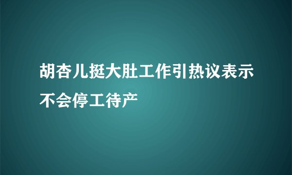 胡杏儿挺大肚工作引热议表示不会停工待产