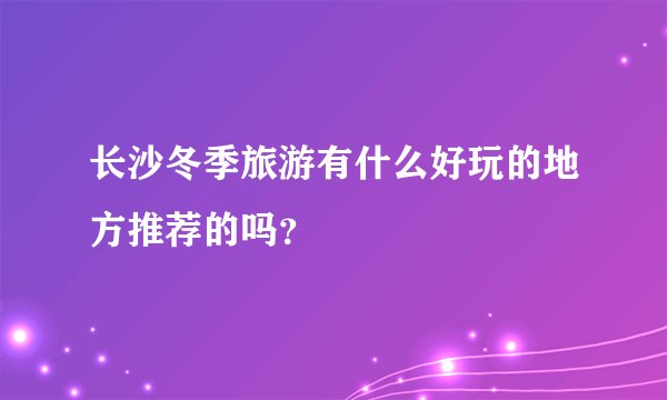 长沙冬季旅游有什么好玩的地方推荐的吗？