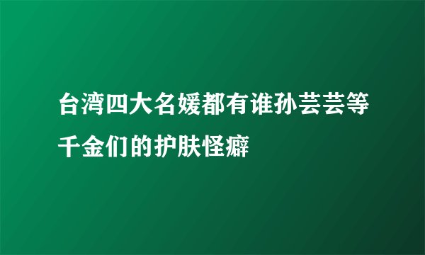 台湾四大名媛都有谁孙芸芸等千金们的护肤怪癖