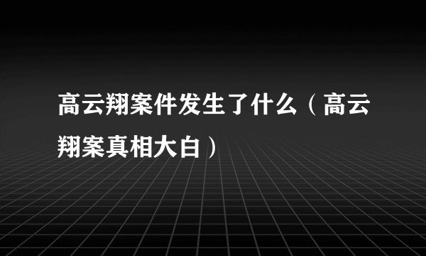 高云翔案件发生了什么（高云翔案真相大白）