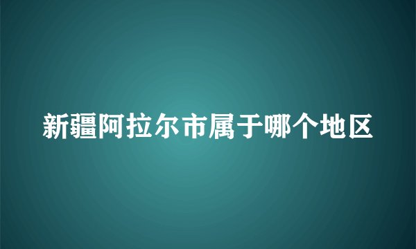 新疆阿拉尔市属于哪个地区