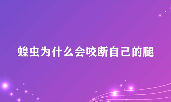 蝗虫为什么会咬断自己的腿