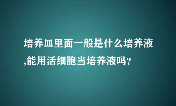 培养皿里面一般是什么培养液,能用活细胞当培养液吗？