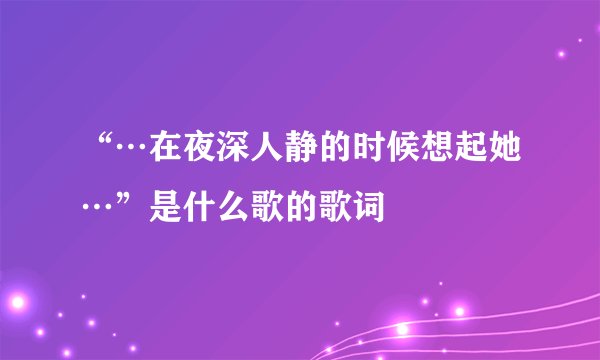 “…在夜深人静的时候想起她…”是什么歌的歌词