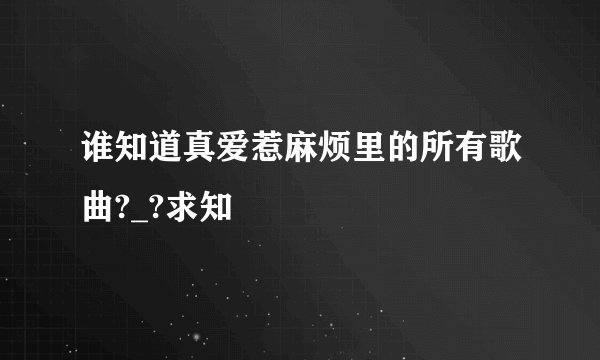 谁知道真爱惹麻烦里的所有歌曲?_?求知