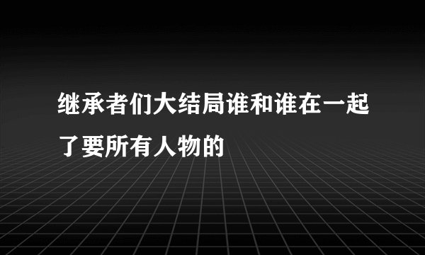 继承者们大结局谁和谁在一起了要所有人物的