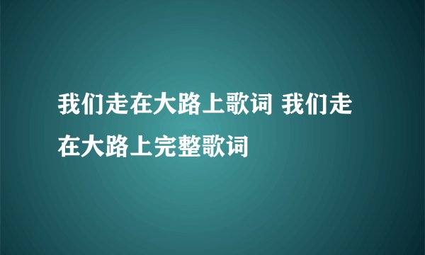 我们走在大路上歌词 我们走在大路上完整歌词