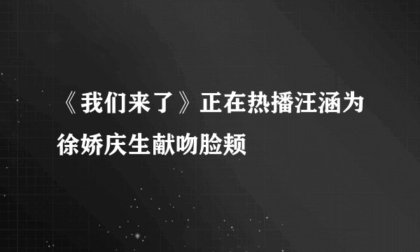 《我们来了》正在热播汪涵为徐娇庆生献吻脸颊