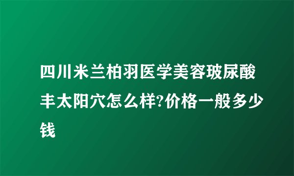四川米兰柏羽医学美容玻尿酸丰太阳穴怎么样?价格一般多少钱