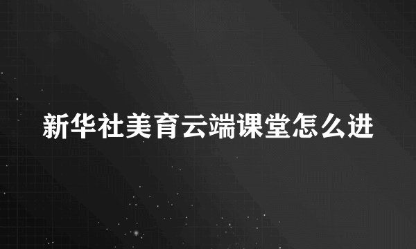 新华社美育云端课堂怎么进