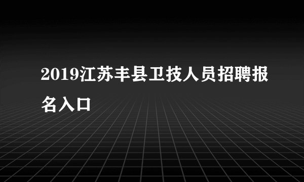 2019江苏丰县卫技人员招聘报名入口