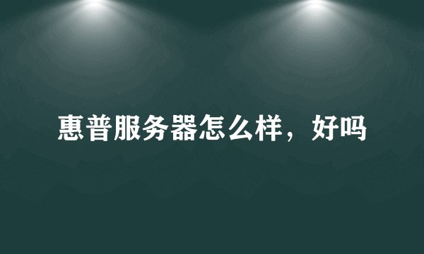 惠普服务器怎么样，好吗