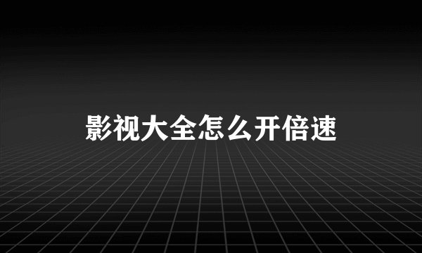 影视大全怎么开倍速