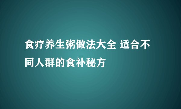 食疗养生粥做法大全 适合不同人群的食补秘方