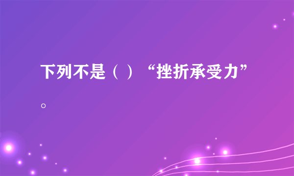 下列不是（）“挫折承受力”。