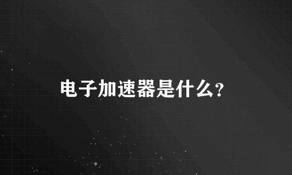 电子加速器是什么？