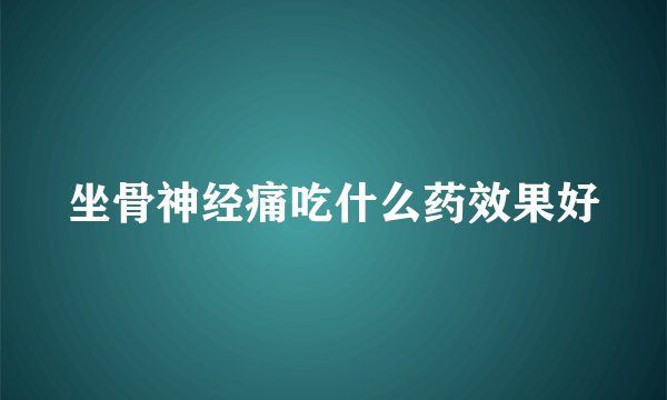 坐骨神经痛吃什么药效果好