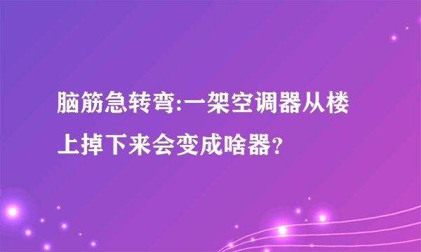 脑筋急转弯:一架空调器从楼上掉下来会变成啥器？