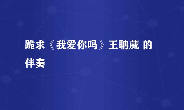 跪求《我爱你吗》王聃葳 的伴奏