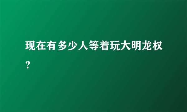 现在有多少人等着玩大明龙权？