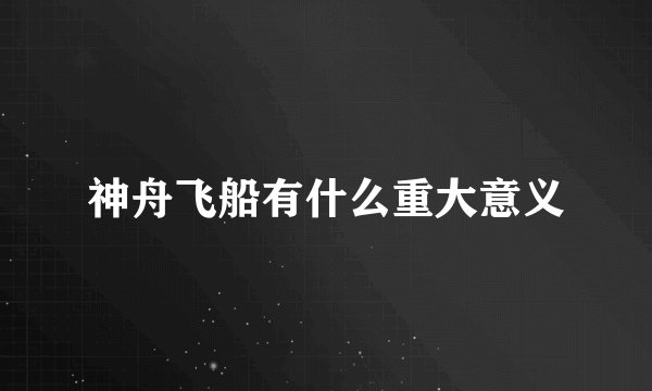 神舟飞船有什么重大意义