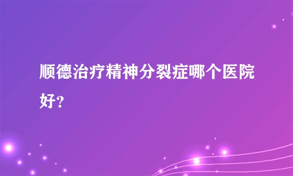 顺德治疗精神分裂症哪个医院好？