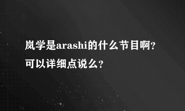 岚学是arashi的什么节目啊?可以详细点说么?