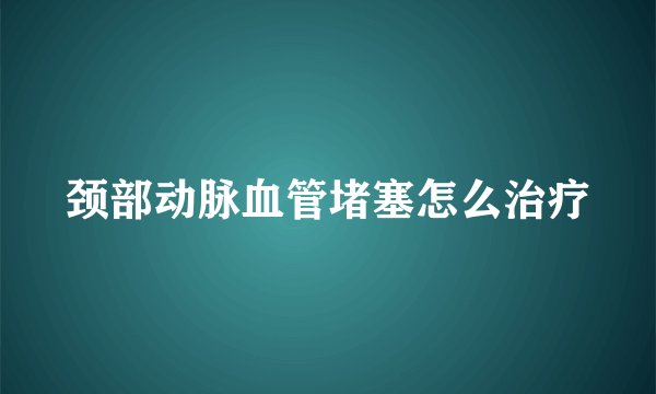 颈部动脉血管堵塞怎么治疗