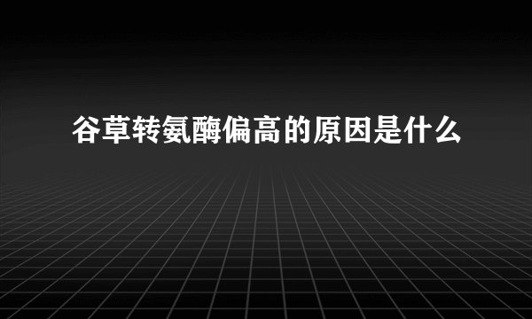 谷草转氨酶偏高的原因是什么