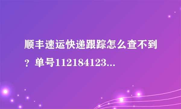 顺丰速运快递跟踪怎么查不到？单号112184123603麻烦大家帮忙查下