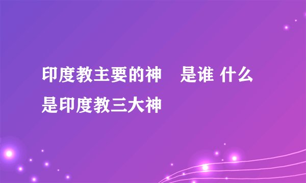 印度教主要的神祇是谁 什么是印度教三大神